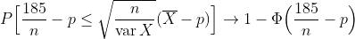 P \Big[ \frac{185}{n} - p \leq \sqrt{\frac{n}{\operatorname{var} X}}(\overline{X} - p) \Big] \rightarrow 1 - \Phi \Big(\frac{185}{n} - p \Big)